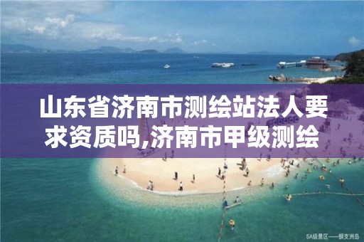 山东省济南市测绘站法人要求资质吗,济南市甲级测绘资质单位