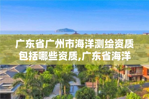 广东省广州市海洋测绘资质包括哪些资质,广东省海洋测绘单位