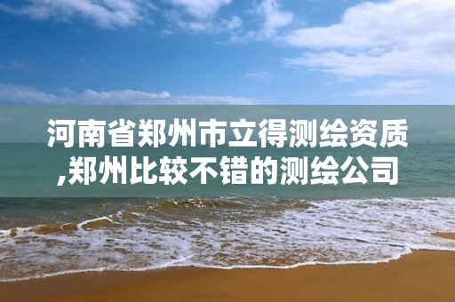 河南省郑州市立得测绘资质,郑州比较不错的测绘公司