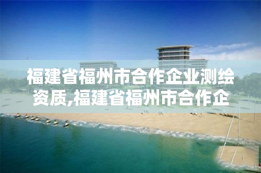 福建省福州市合作企业测绘资质,福建省福州市合作企业测绘资质公示。