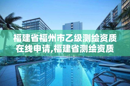 福建省福州市乙级测绘资质在线申请,福建省测绘资质查询。