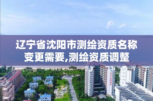 辽宁省沈阳市测绘资质名称变更需要,测绘资质调整