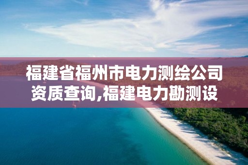 福建省福州市电力测绘公司资质查询,福建电力勘测设计院地址