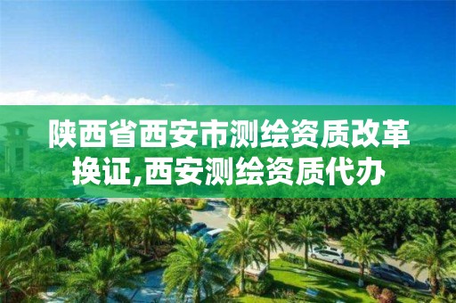 陕西省西安市测绘资质改革换证,西安测绘资质代办