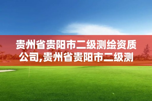 贵州省贵阳市二级测绘资质公司,贵州省贵阳市二级测绘资质公司有几家