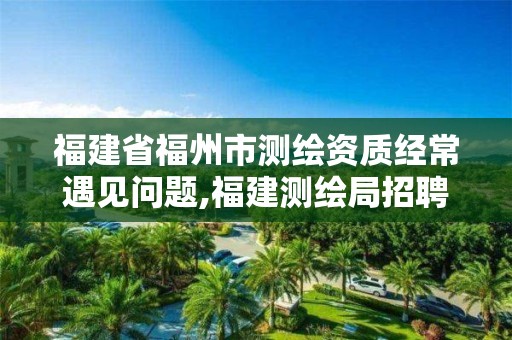 福建省福州市测绘资质经常遇见问题,福建测绘局招聘信息