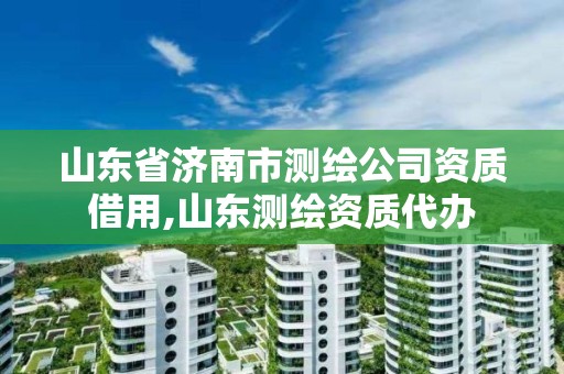 山东省济南市测绘公司资质借用,山东测绘资质代办