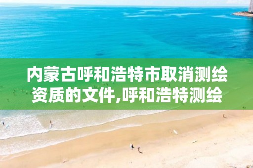 内蒙古呼和浩特市取消测绘资质的文件,呼和浩特测绘局电话