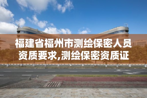 福建省福州市测绘保密人员资质要求,测绘保密资质证书