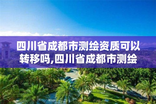 四川省成都市测绘资质可以转移吗,四川省成都市测绘资质可以转移吗现在