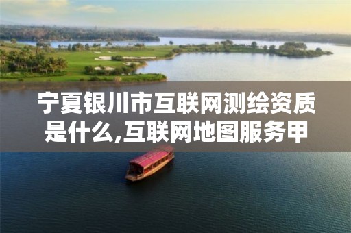 宁夏银川市互联网测绘资质是什么,互联网地图服务甲级测绘资质名单。