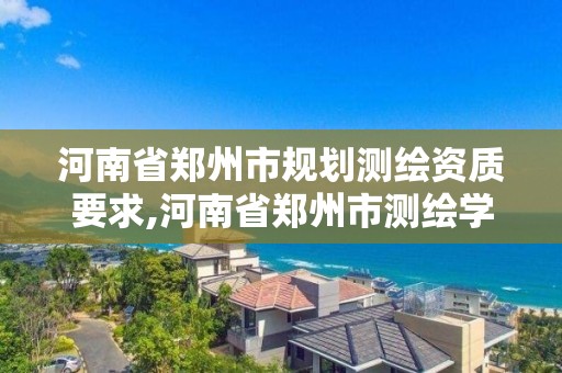 河南省郑州市规划测绘资质要求,河南省郑州市测绘学校