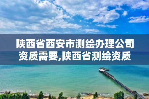 陕西省西安市测绘办理公司资质需要,陕西省测绘资质申请材料