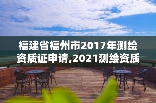 福建省福州市2017年测绘资质证申请,2021测绘资质延期公告福建省