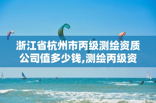 浙江省杭州市丙级测绘资质公司值多少钱,测绘丙级资质人员条件。