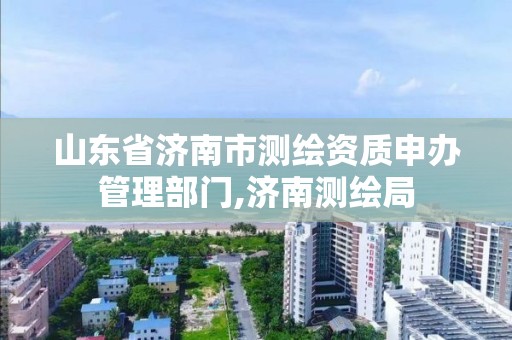 山东省济南市测绘资质申办管理部门,济南测绘局