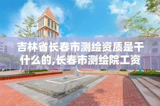 吉林省长春市测绘资质是干什么的,长春市测绘院工资待遇。