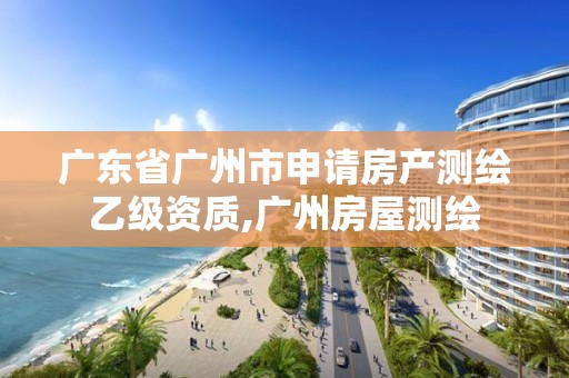 广东省广州市申请房产测绘乙级资质,广州房屋测绘