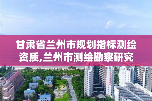 甘肃省兰州市规划指标测绘资质,兰州市测绘勘察研究院