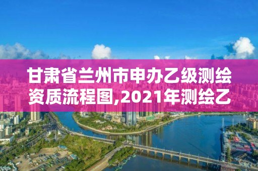 甘肃省兰州市申办乙级测绘资质流程图,2021年测绘乙级资质办公申报条件。