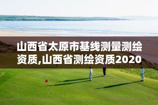 山西省太原市基线测量测绘资质,山西省测绘资质2020