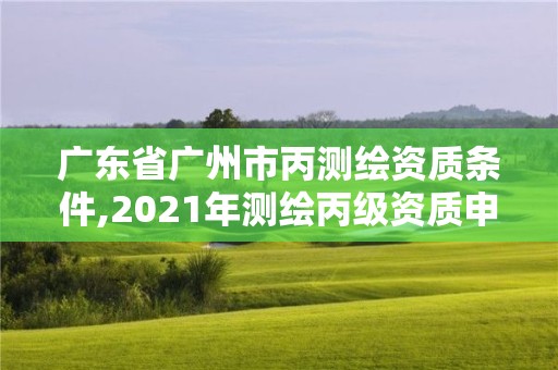 广东省广州市丙测绘资质条件,2021年测绘丙级资质申报条件