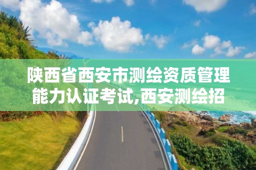 陕西省西安市测绘资质管理能力认证考试,西安测绘招聘信息网。