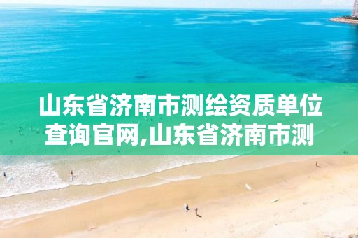 山东省济南市测绘资质单位查询官网,山东省济南市测绘资质单位查询官网电话