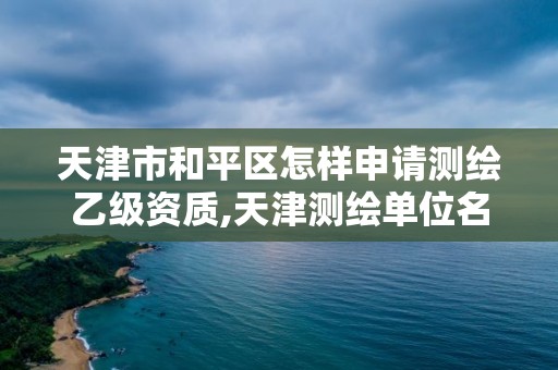 天津市和平区怎样申请测绘乙级资质,天津测绘单位名录