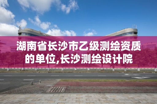 湖南省长沙市乙级测绘资质的单位,长沙测绘设计院