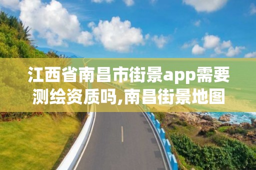 江西省南昌市街景app需要测绘资质吗,南昌街景地图最新版。