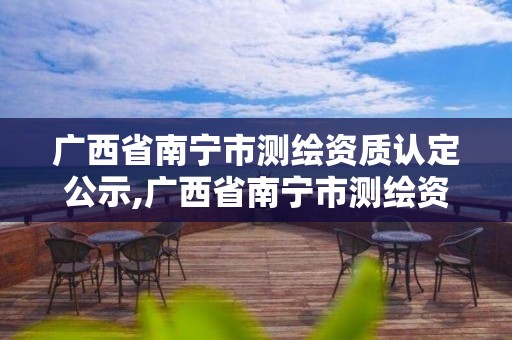 广西省南宁市测绘资质认定公示,广西省南宁市测绘资质认定公示网