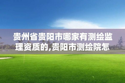 贵州省贵阳市哪家有测绘监理资质的,贵阳市测绘院怎么样