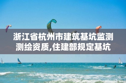 浙江省杭州市建筑基坑监测测绘资质,住建部规定基坑监测单位资质