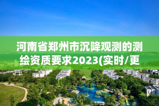 河南省郑州市沉降观测的测绘资质要求2023(实时/更新中)