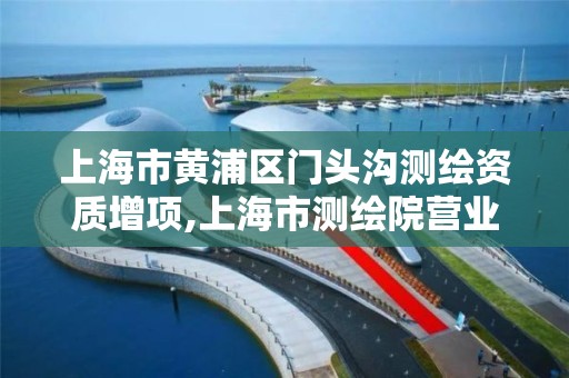 上海市黄浦区门头沟测绘资质增项,上海市测绘院营业时间