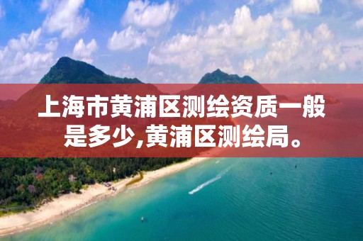 上海市黄浦区测绘资质一般是多少,黄浦区测绘局。