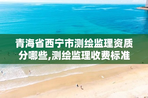 青海省西宁市测绘监理资质分哪些,测绘监理收费标准