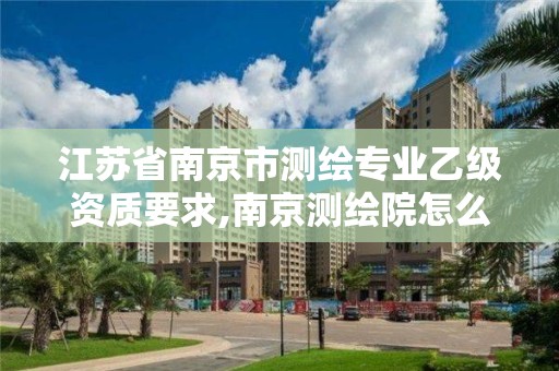 江苏省南京市测绘专业乙级资质要求,南京测绘院怎么招人的