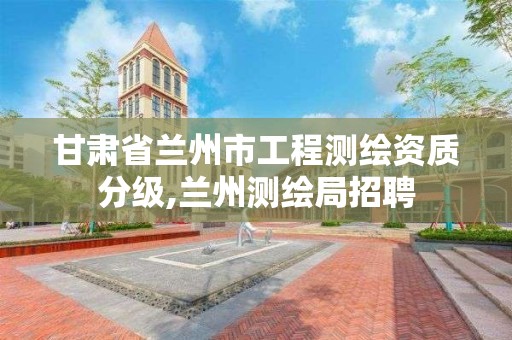 甘肃省兰州市工程测绘资质分级,兰州测绘局招聘