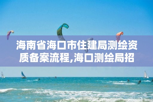 海南省海口市住建局测绘资质备案流程,海口测绘局招聘。