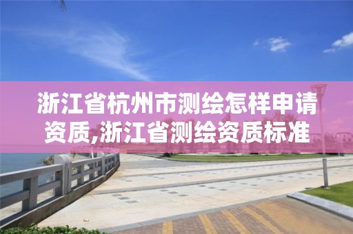 浙江省杭州市测绘怎样申请资质,浙江省测绘资质标准