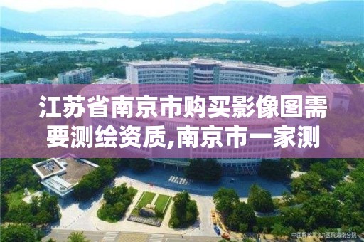 江苏省南京市购买影像图需要测绘资质,南京市一家测绘资质单位要使用