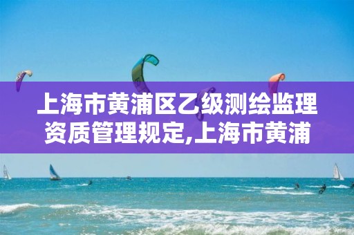 上海市黄浦区乙级测绘监理资质管理规定,上海市黄浦区测绘中心