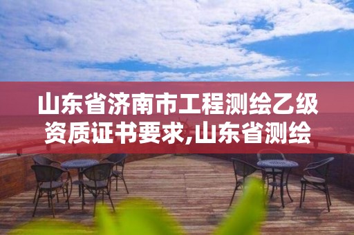 山东省济南市工程测绘乙级资质证书要求,山东省测绘甲级资质单位