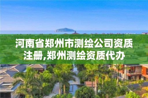 河南省郑州市测绘公司资质注册,郑州测绘资质代办