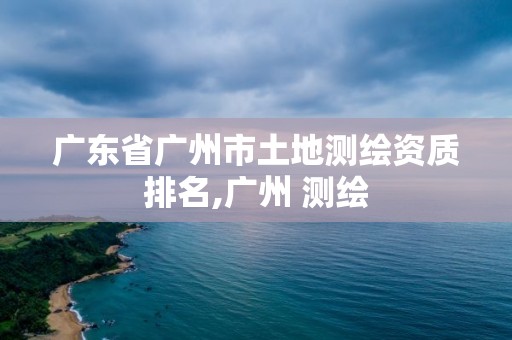 广东省广州市土地测绘资质排名,广州 测绘