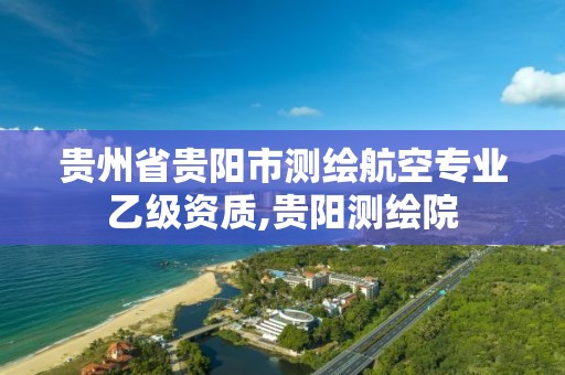 贵州省贵阳市测绘航空专业乙级资质,贵阳测绘院