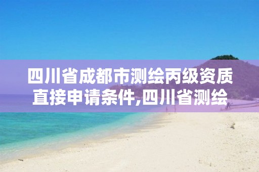 四川省成都市测绘丙级资质直接申请条件,四川省测绘甲级资质单位。