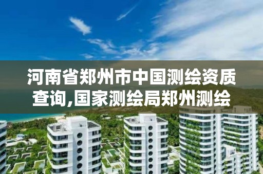 河南省郑州市中国测绘资质查询,国家测绘局郑州测绘学校